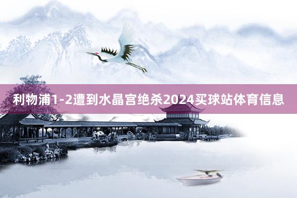 利物浦1-2遭到水晶宫绝杀2024买球站体育信息
