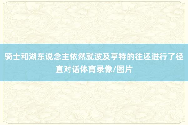 骑士和湖东说念主依然就波及亨特的往还进行了径直对话体育录像/图片